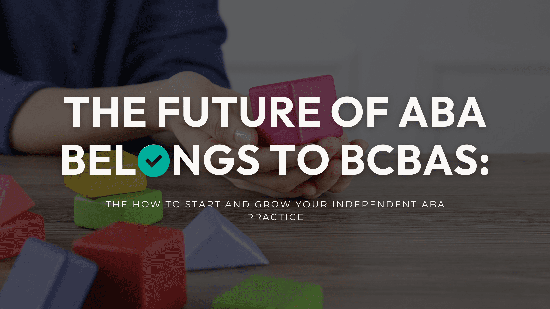 Hands stacking colorful blocks beneath text about clinician-owned ABA practices